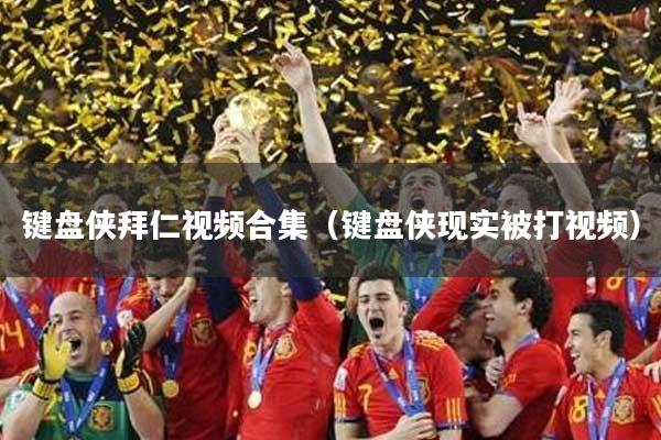 键盘侠拜仁视频合集(键盘侠现实被打视频)