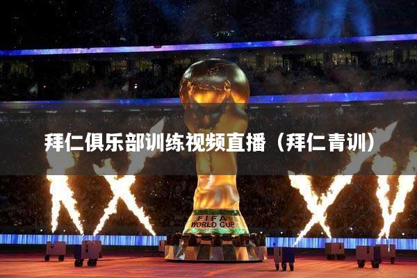 拜仁俱乐部训练视频直播（拜仁青训）