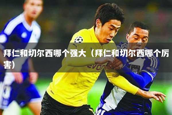 拜仁和切尔西哪个强大（拜仁和切尔西哪个厉害）