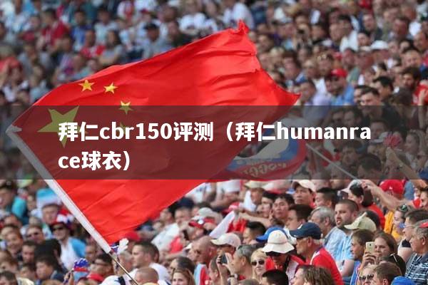 拜仁cbr150评测（拜仁humanrace球衣）