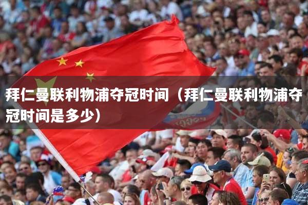 拜仁曼联利物浦夺冠时间(拜仁曼联利物浦夺冠时间是多少)