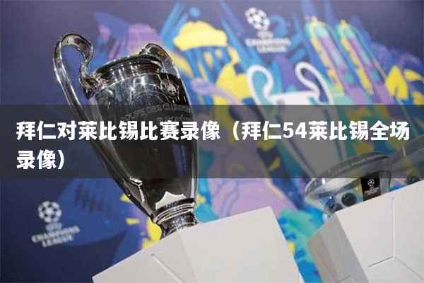 拜仁对莱比锡比赛录像(拜仁54莱比锡全场录像)