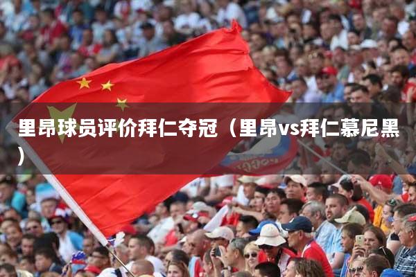 里昂球员评价拜仁夺冠(里昂vs拜仁慕尼黑)